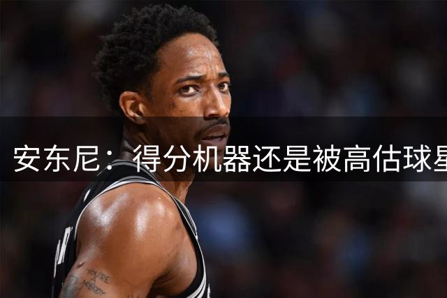 安东尼：得分机器还是被高估球星？